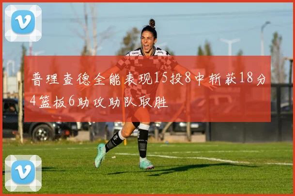 普理查德全能表现15投8中斩获18分4篮板6助攻助队取胜