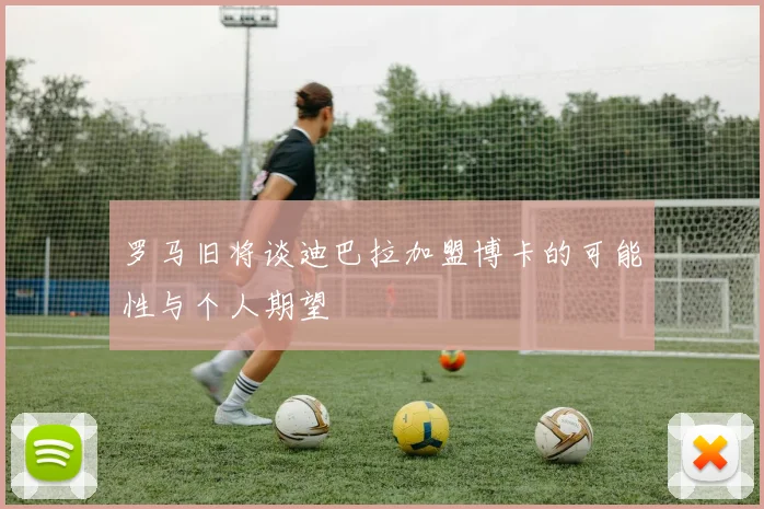 罗马旧将谈迪巴拉加盟博卡的可能性与个人期望