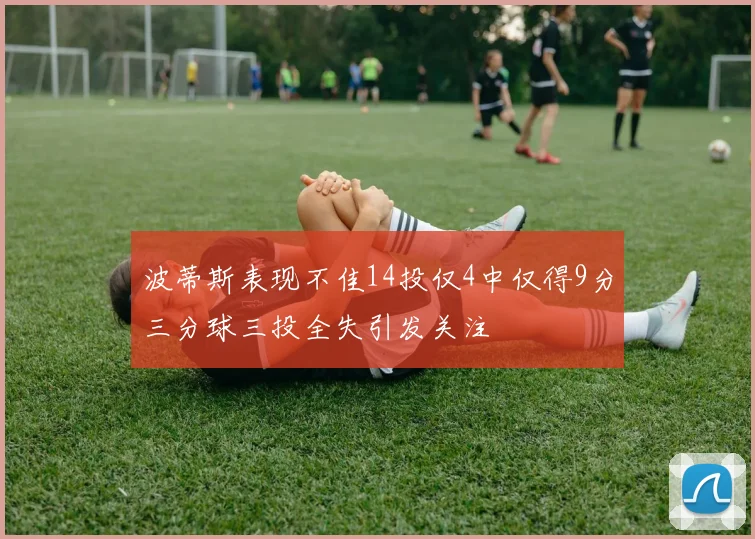 波蒂斯表现不佳14投仅4中仅得9分三分球三投全失引发关注