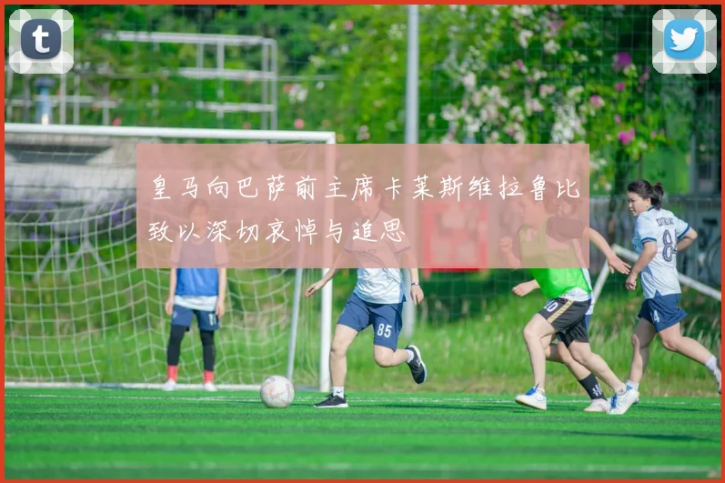 皇马向巴萨前主席卡莱斯维拉鲁比致以深切哀悼与追思