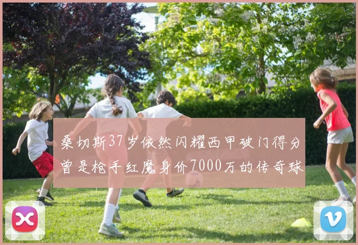 桑切斯37岁依然闪耀西甲破门得分曾是枪手红魔身价7000万的传奇球星