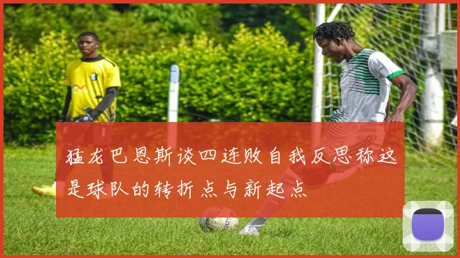 猛龙巴恩斯谈四连败自我反思称这是球队的转折点与新起点