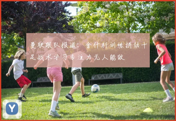 曼联跟队报道：舍什科训练拼劲十足战术学习专注力无人能敌