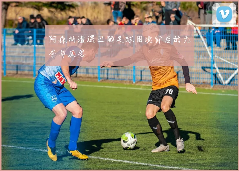 阿森纳遭遇丑陋足球困境背后的无奈与反思