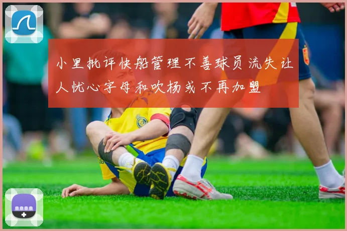 小里批评快船管理不善球员流失让人忧心字母和吹杨或不再加盟