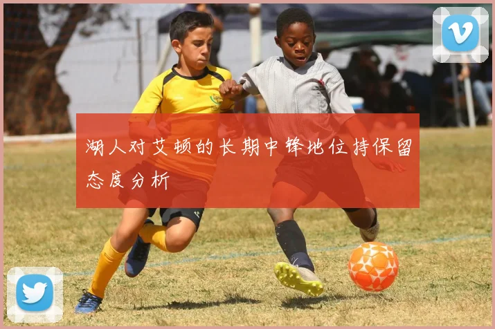 湖人对艾顿的长期中锋地位持保留态度分析