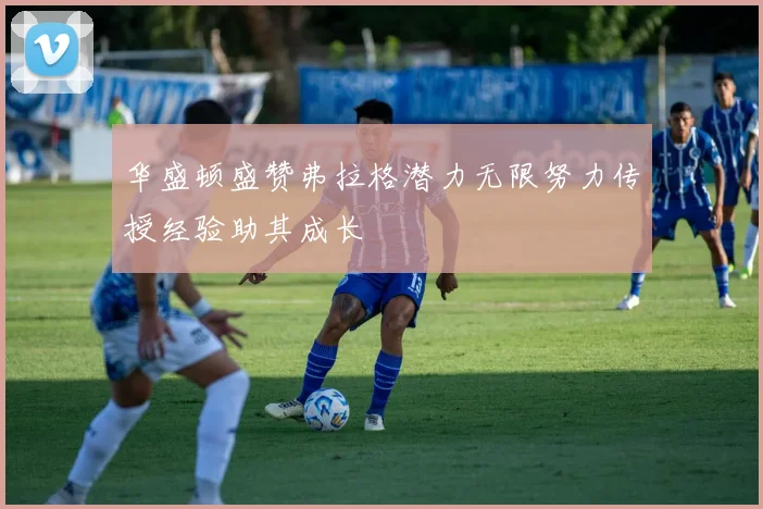 华盛顿盛赞弗拉格潜力无限努力传授经验助其成长