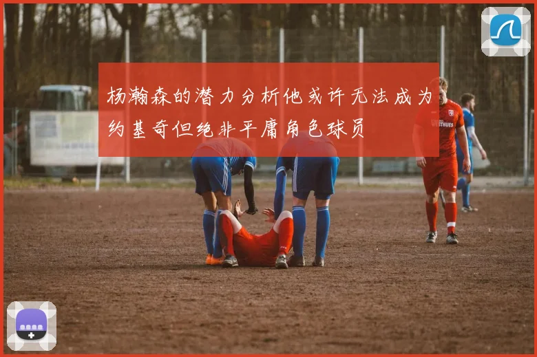 杨瀚森的潜力分析他或许无法成为约基奇但绝非平庸角色球员