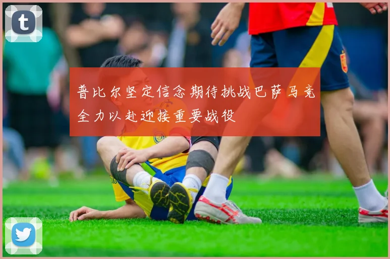 普比尔坚定信念期待挑战巴萨马竞全力以赴迎接重要战役