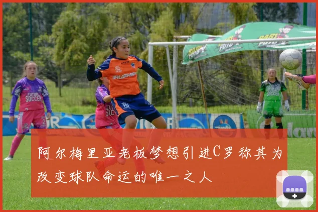 阿尔梅里亚老板梦想引进C罗称其为改变球队命运的唯一之人
