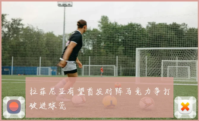 拉菲尼亚有望首发对阵马竞力争打破进球荒