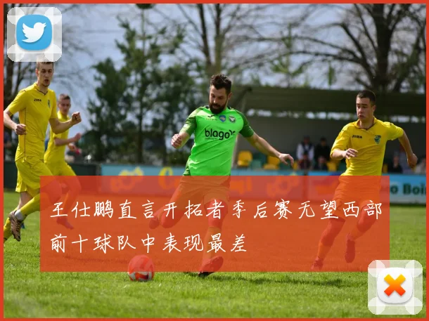 王仕鹏直言开拓者季后赛无望西部前十球队中表现最差