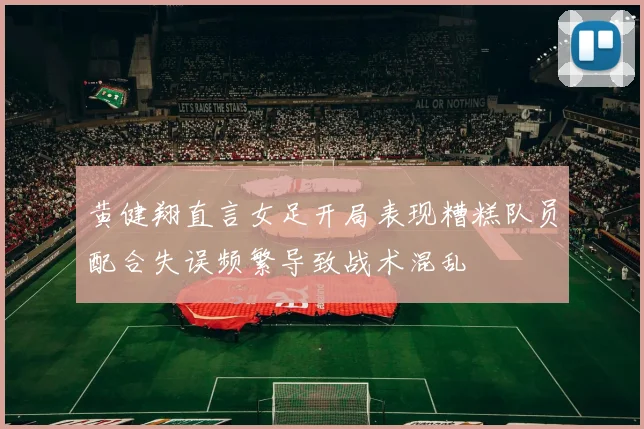 黄健翔直言女足开局表现糟糕队员配合失误频繁导致战术混乱