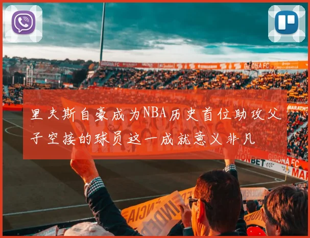 里夫斯自豪成为NBA历史首位助攻父子空接的球员这一成就意义非凡