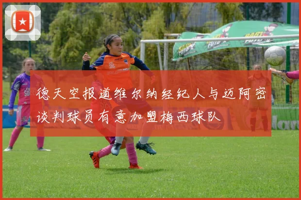 德天空报道维尔纳经纪人与迈阿密谈判球员有意加盟梅西球队
