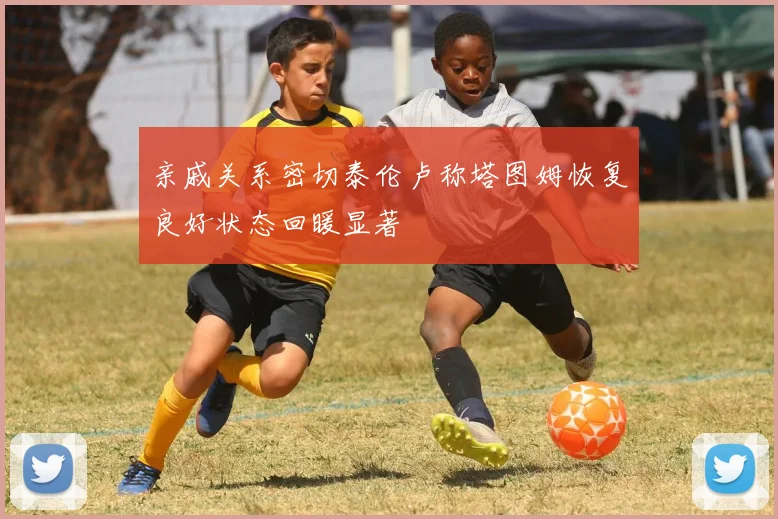 亲戚关系密切泰伦卢称塔图姆恢复良好状态回暖显著