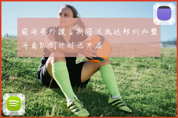 前海港外援古斯塔沃抵达郑州加盟河南队倒计时已开启