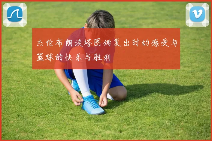 杰伦布朗谈塔图姆复出时的感受与篮球的快乐与胜利