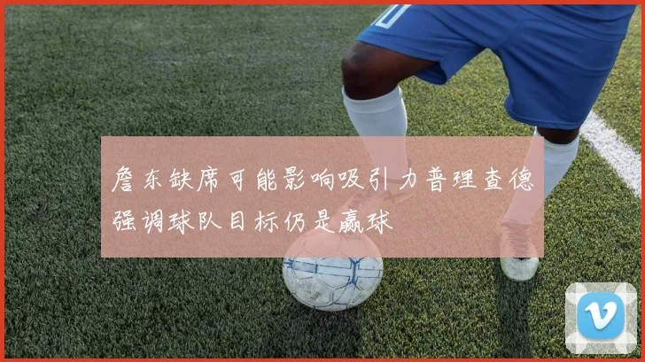 詹东缺席可能影响吸引力普理查德强调球队目标仍是赢球