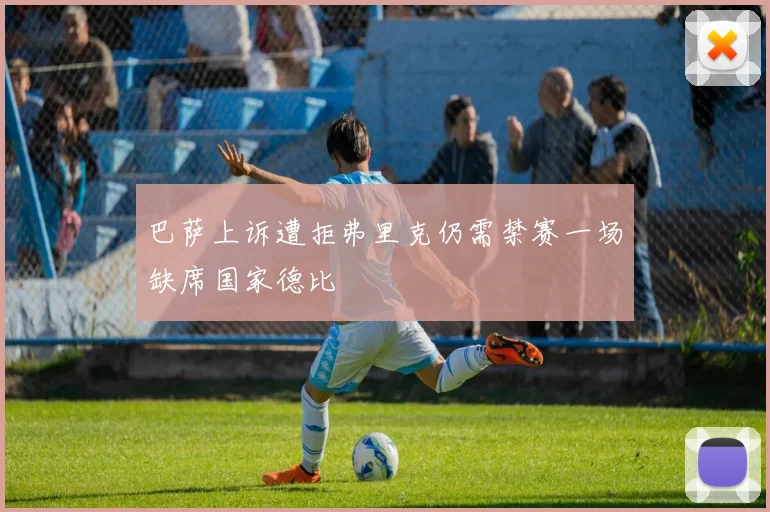 巴萨上诉遭拒弗里克仍需禁赛一场缺席国家德比