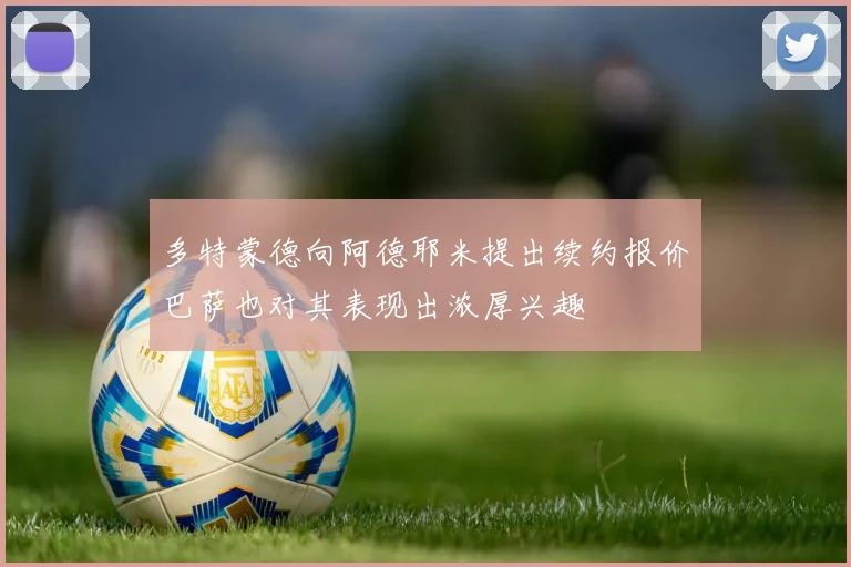 多特蒙德向阿德耶米提出续约报价巴萨也对其表现出浓厚兴趣
