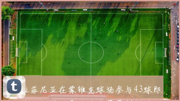 拉菲尼亚在蒙锥克球场参与43球即将回归诺坎普助力巴萨再创辉煌