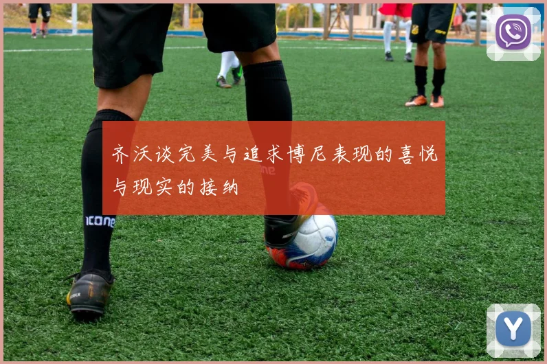 齐沃谈完美与追求博尼表现的喜悦与现实的接纳