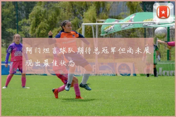 阿门坦言球队期待总冠军但尚未展现出最佳状态