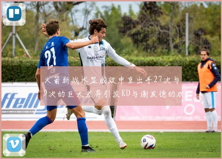 火箭新战术显成效申京出手27次与9次的巨大差异引发KD与谢泼德的欢笑