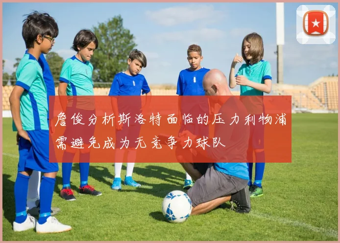 詹俊分析斯洛特面临的压力利物浦需避免成为无竞争力球队