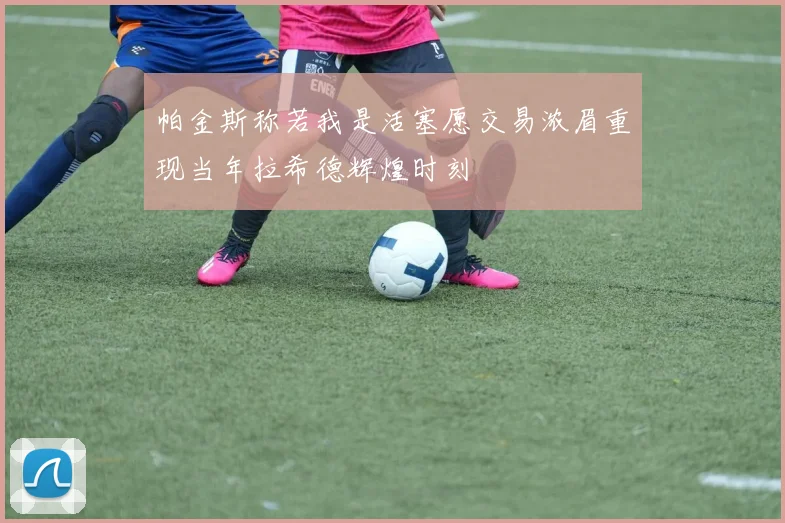 帕金斯称若我是活塞愿交易浓眉重现当年拉希德辉煌时刻