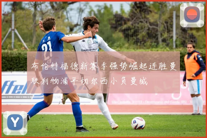 布伦特福德新赛季强势崛起连胜曼联利物浦平切尔西小负曼城