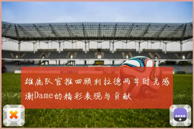 雄鹿队官推回顾利拉德两年时光感谢Dame的精彩表现与贡献