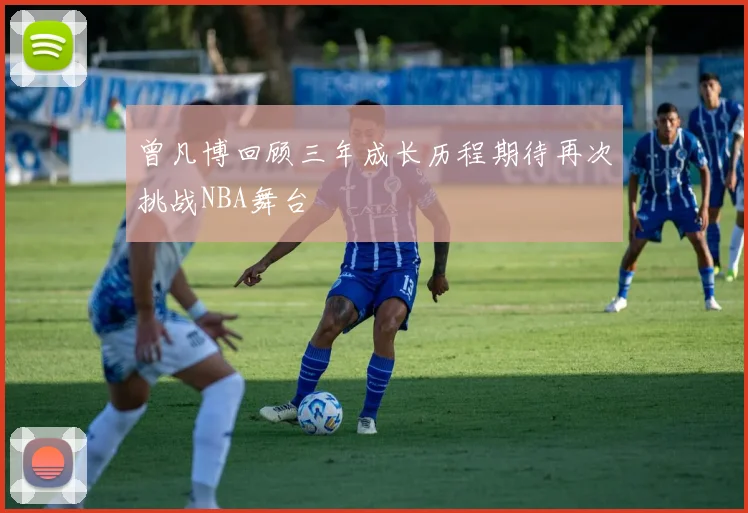 曾凡博回顾三年成长历程期待再次挑战NBA舞台