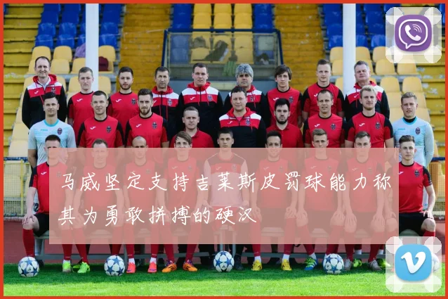 马威坚定支持吉莱斯皮罚球能力称其为勇敢拼搏的硬汉