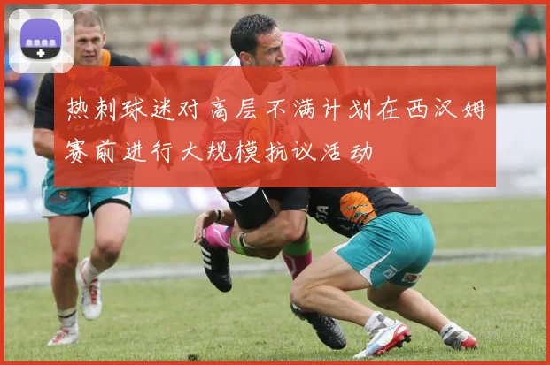 热刺球迷对高层不满计划在西汉姆赛前进行大规模抗议活动