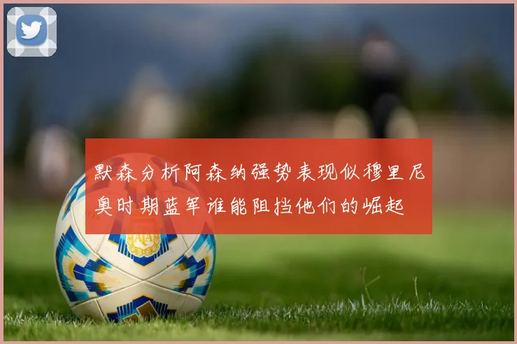 默森分析阿森纳强势表现似穆里尼奥时期蓝军谁能阻挡他们的崛起