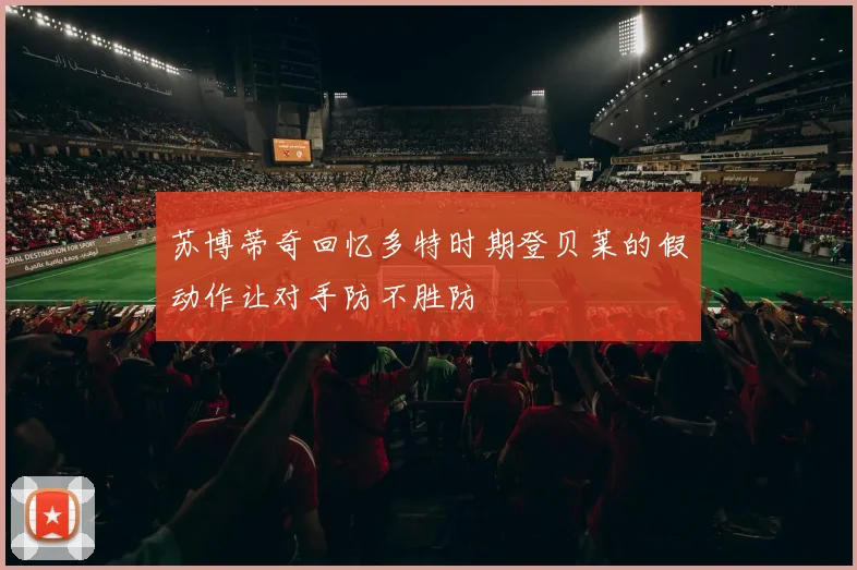 苏博蒂奇回忆多特时期登贝莱的假动作让对手防不胜防