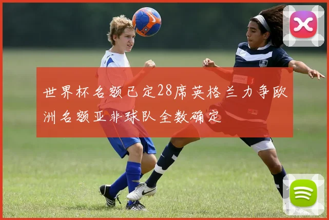 世界杯名额已定28席英格兰力争欧洲名额亚非球队全数确定