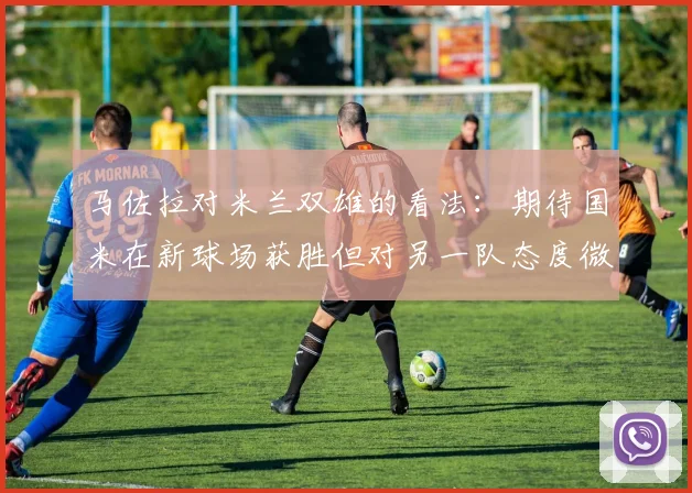 马佐拉对米兰双雄的看法：期待国米在新球场获胜但对另一队态度微妙