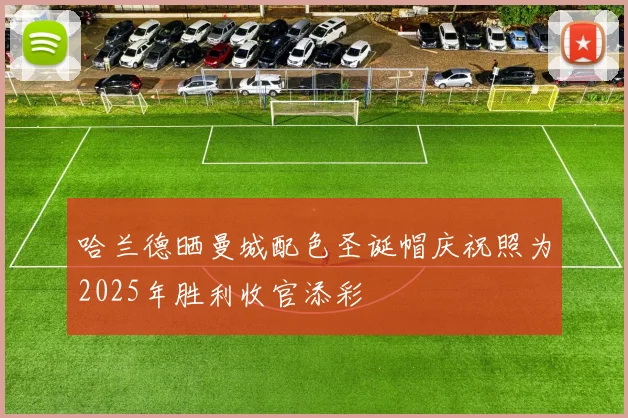 哈兰德晒曼城配色圣诞帽庆祝照为2025年胜利收官添彩