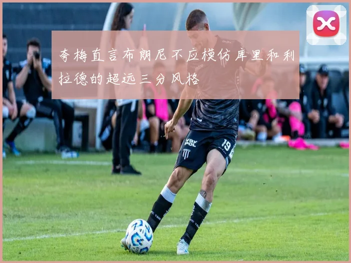 夸梅直言布朗尼不应模仿库里和利拉德的超远三分风格