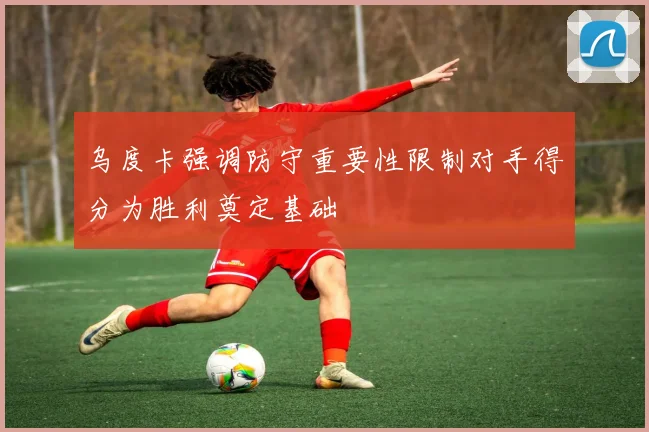乌度卡强调防守重要性限制对手得分为胜利奠定基础