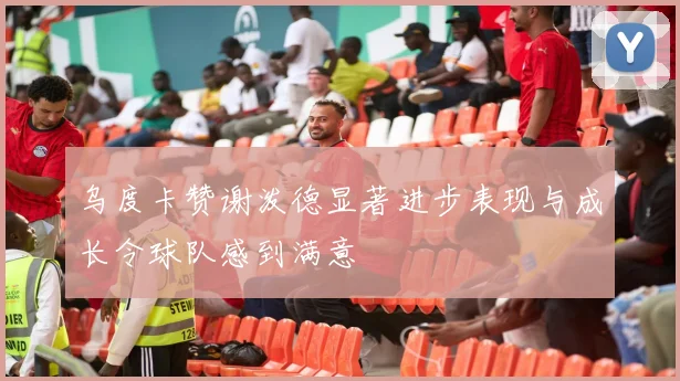 乌度卡赞谢泼德显著进步表现与成长令球队感到满意