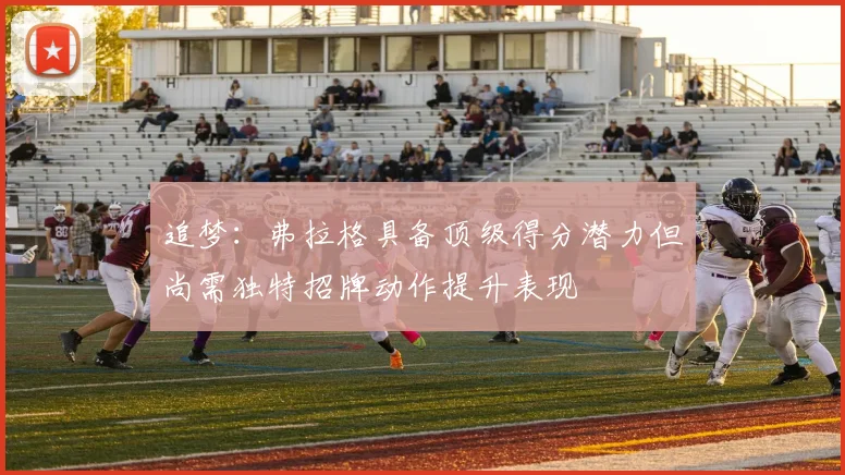 追梦：弗拉格具备顶级得分潜力但尚需独特招牌动作提升表现