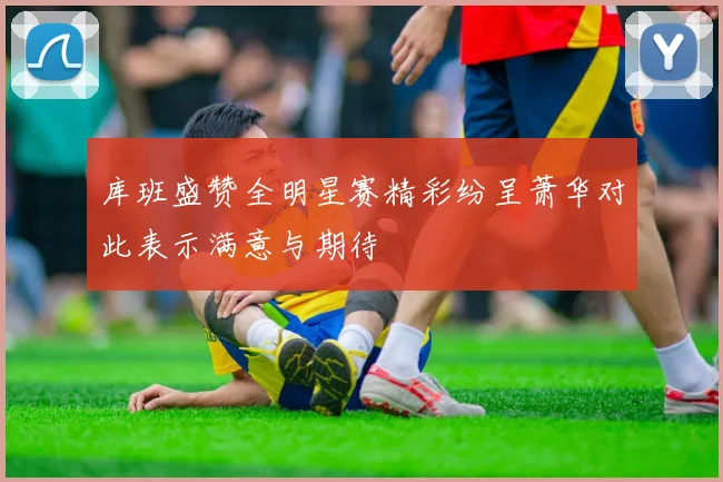 库班盛赞全明星赛精彩纷呈萧华对此表示满意与期待