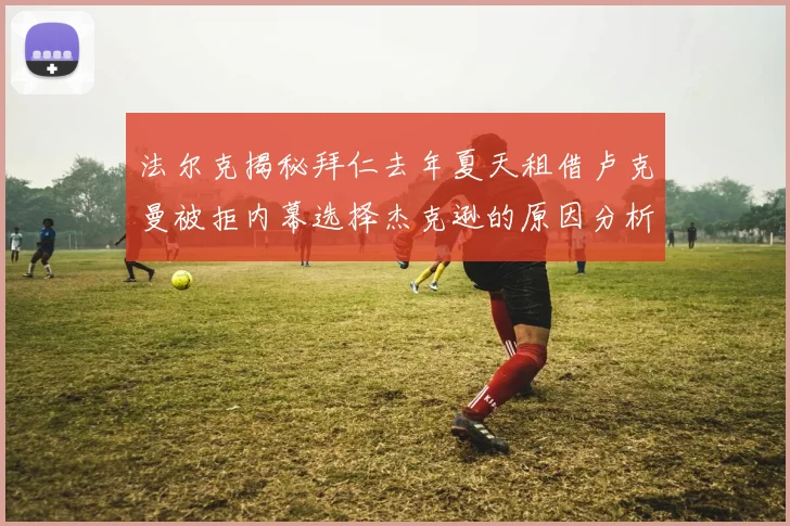 法尔克揭秘拜仁去年夏天租借卢克曼被拒内幕选择杰克逊的原因分析