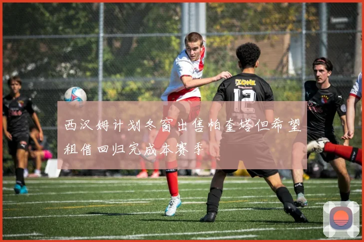 西汉姆计划冬窗出售帕奎塔但希望租借回归完成本赛季