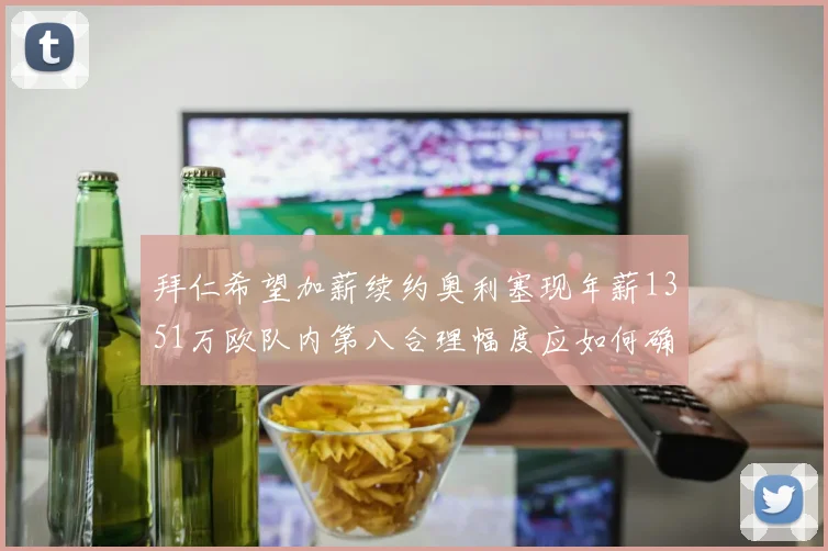 拜仁希望加薪续约奥利塞现年薪1351万欧队内第八合理幅度应如何确定