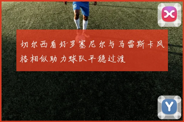 切尔西看好罗塞尼尔与马雷斯卡风格相似助力球队平稳过渡